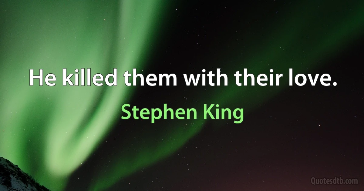 He killed them with their love. (Stephen King)