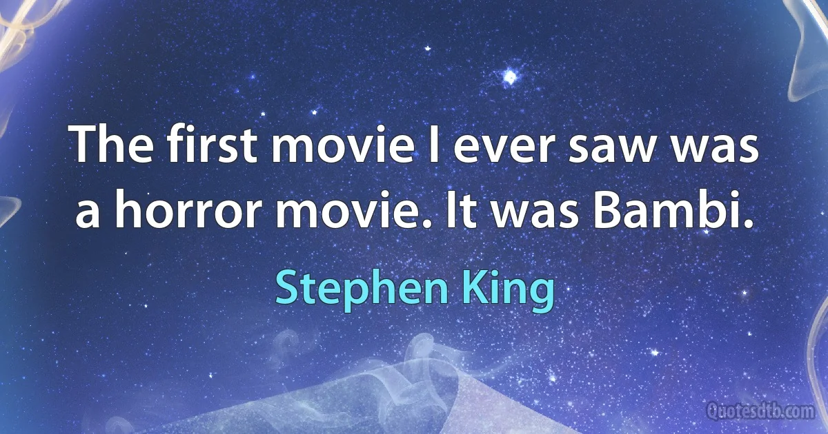 The first movie I ever saw was a horror movie. It was Bambi. (Stephen King)