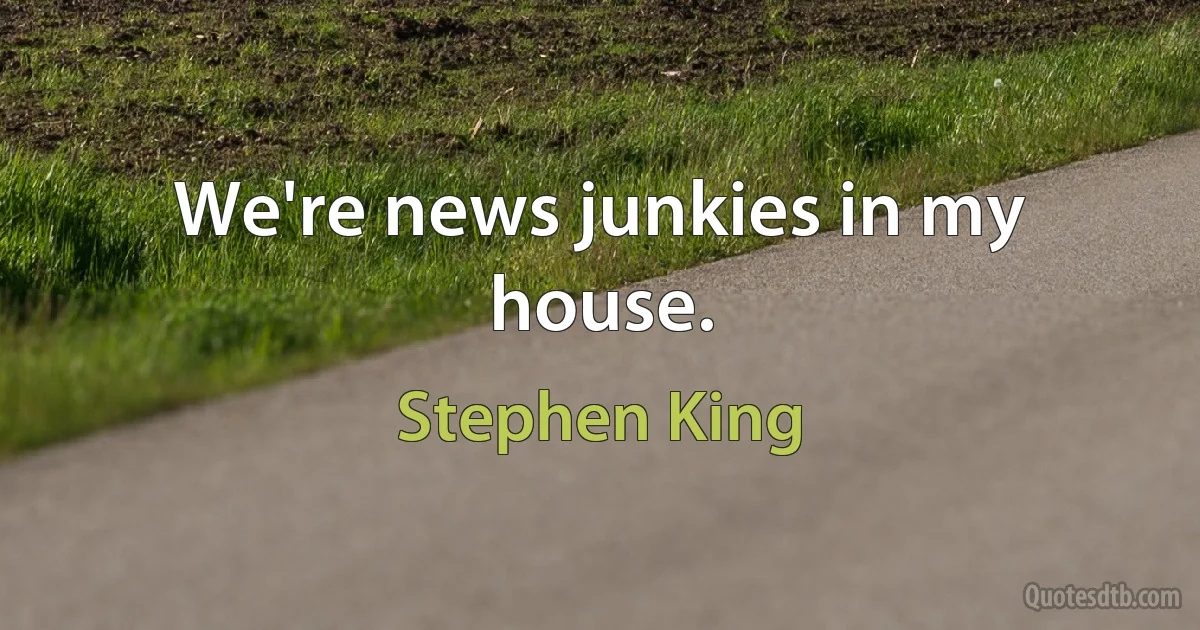 We're news junkies in my house. (Stephen King)