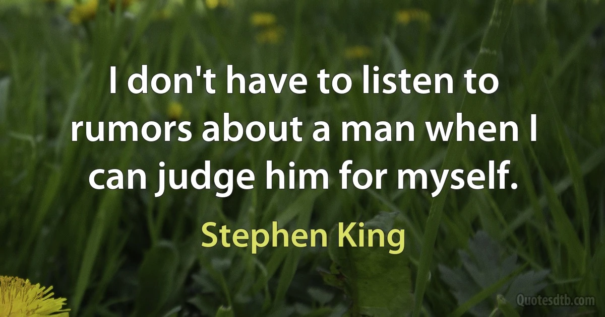 I don't have to listen to rumors about a man when I can judge him for myself. (Stephen King)