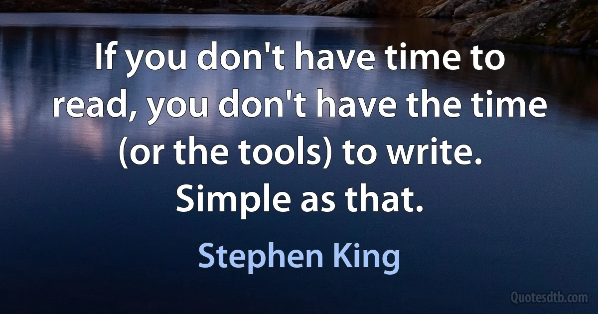 If you don't have time to read, you don't have the time (or the tools) to write. Simple as that. (Stephen King)