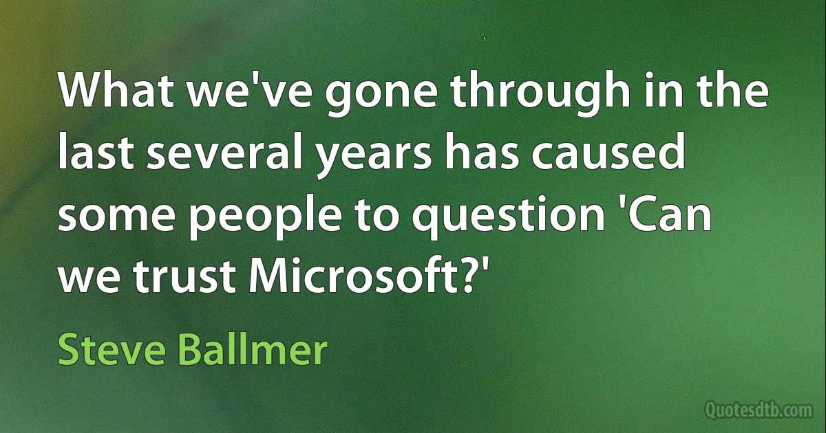 What we've gone through in the last several years has caused some people to question 'Can we trust Microsoft?' (Steve Ballmer)