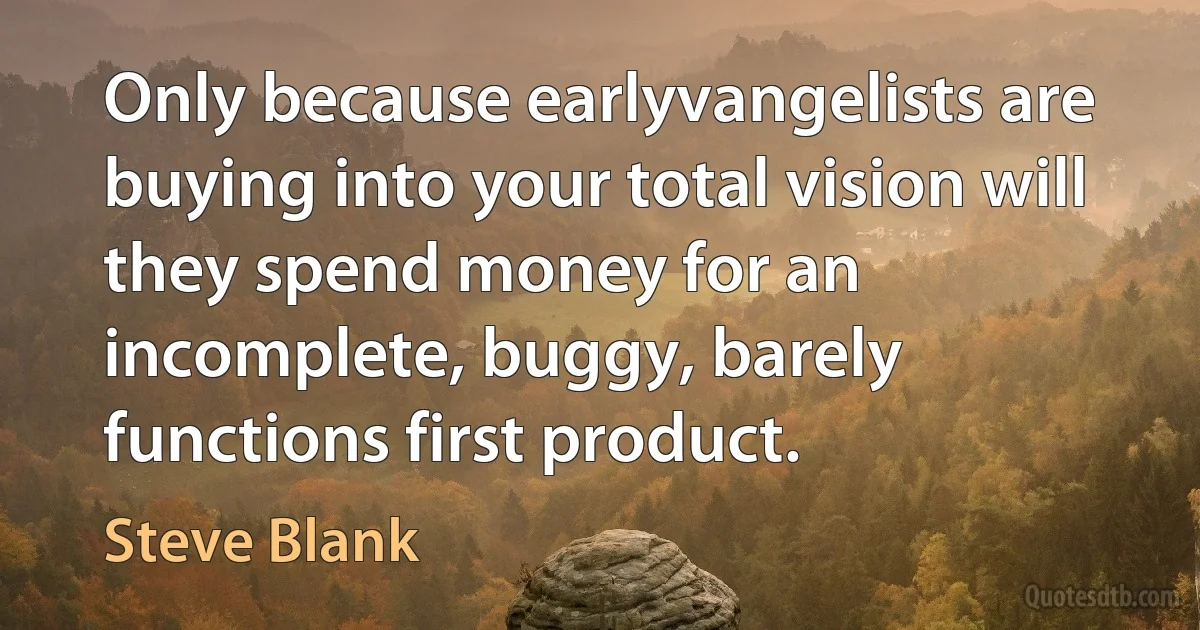 Only because earlyvangelists are buying into your total vision will they spend money for an incomplete, buggy, barely functions first product. (Steve Blank)