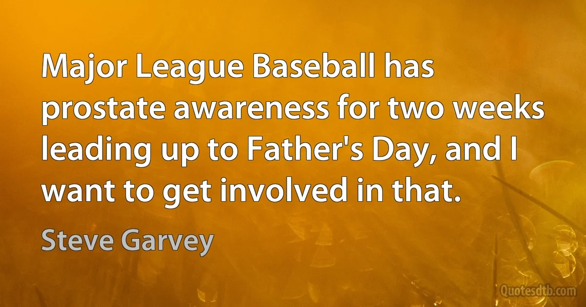 Major League Baseball has prostate awareness for two weeks leading up to Father's Day, and I want to get involved in that. (Steve Garvey)