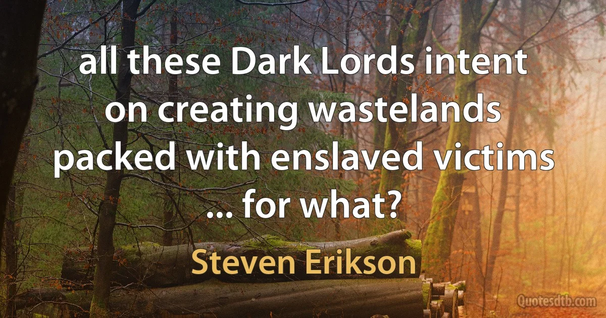 all these Dark Lords intent on creating wastelands packed with enslaved victims ... for what? (Steven Erikson)