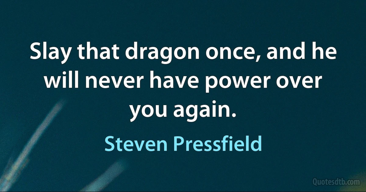 Slay that dragon once, and he will never have power over you again. (Steven Pressfield)