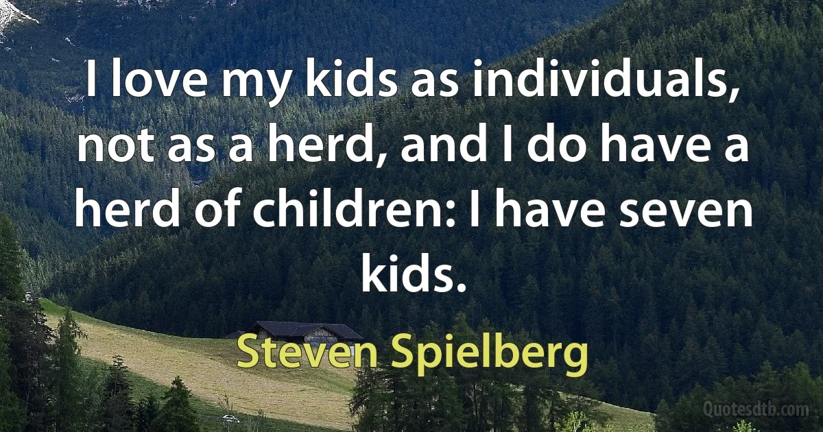 I love my kids as individuals, not as a herd, and I do have a herd of children: I have seven kids. (Steven Spielberg)