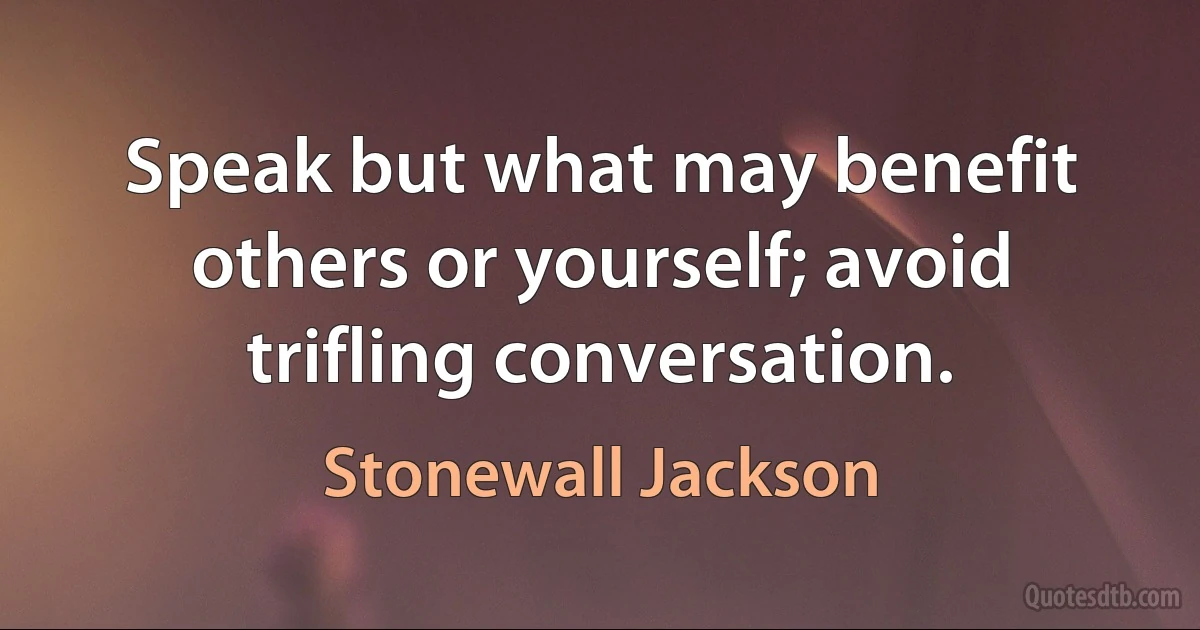 Speak but what may benefit others or yourself; avoid trifling conversation. (Stonewall Jackson)