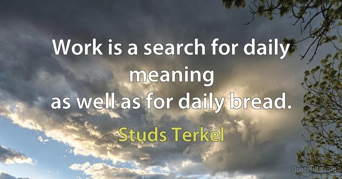 Work is a search for daily meaning
as well as for daily bread. (Studs Terkel)