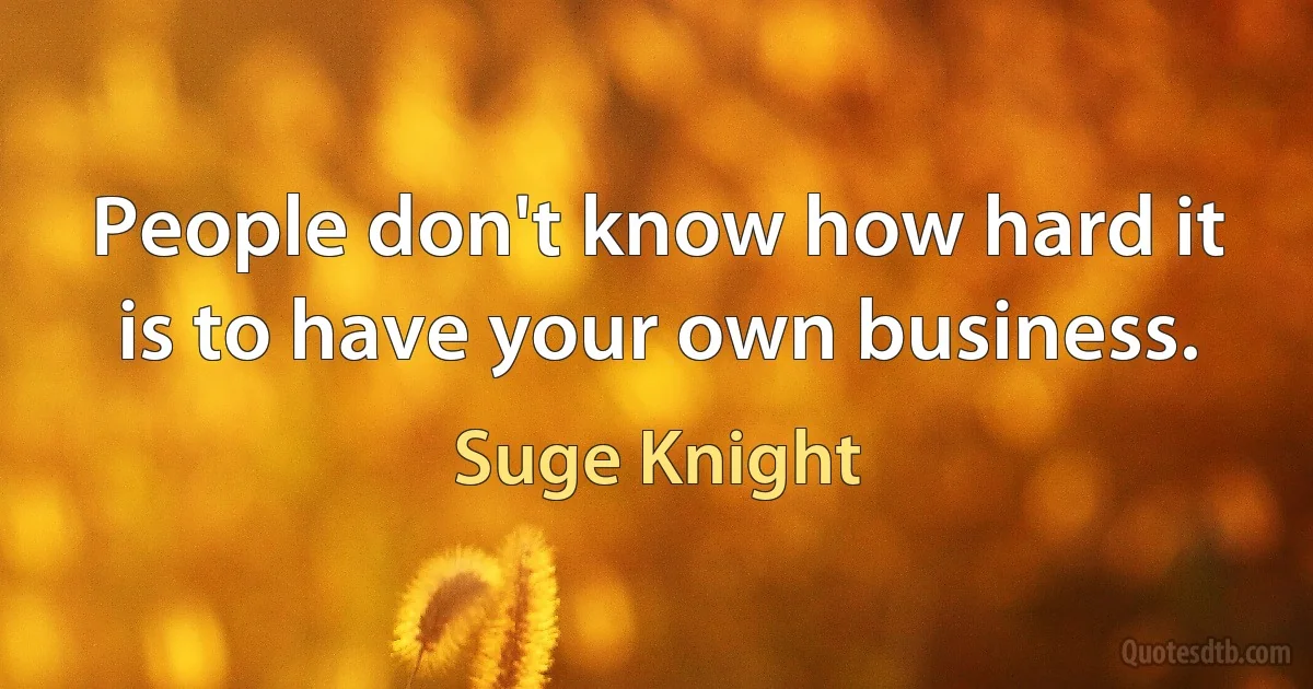 People don't know how hard it is to have your own business. (Suge Knight)