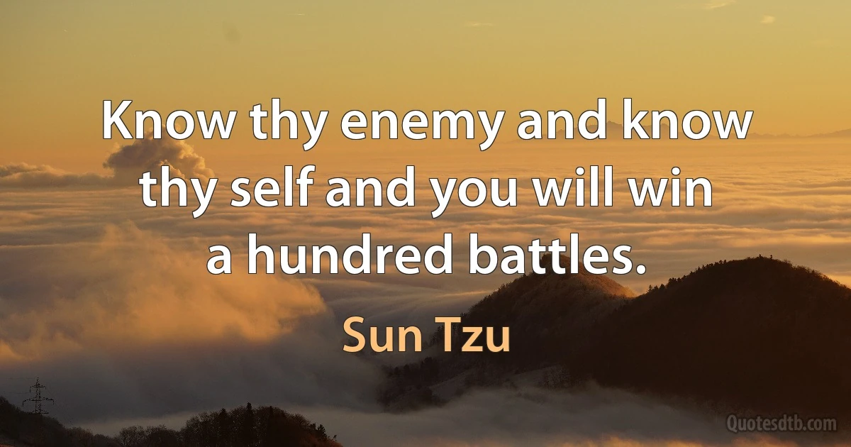 Know thy enemy and know thy self and you will win a hundred battles. (Sun Tzu)