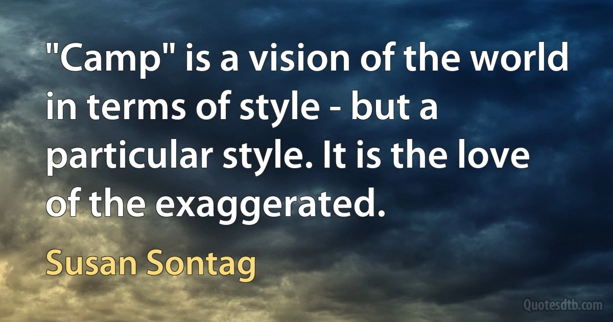 "Camp" is a vision of the world in terms of style - but a particular style. It is the love of the exaggerated. (Susan Sontag)