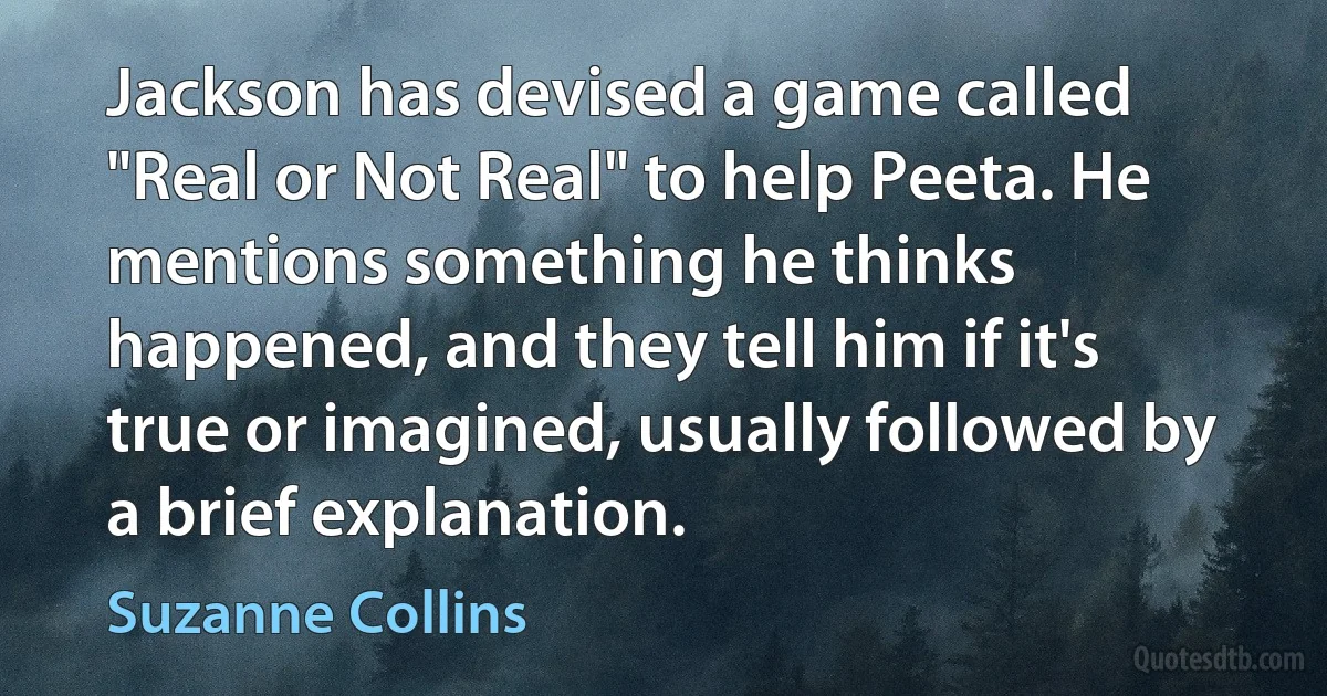 Jackson has devised a game called "Real or Not Real" to help Peeta. He mentions something he thinks happened, and they tell him if it's true or imagined, usually followed by a brief explanation. (Suzanne Collins)