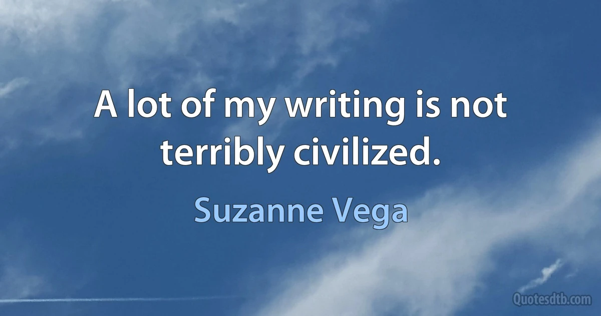 A lot of my writing is not terribly civilized. (Suzanne Vega)