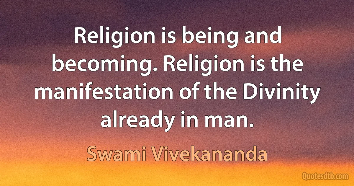 Religion is being and becoming. Religion is the manifestation of the Divinity already in man. (Swami Vivekananda)