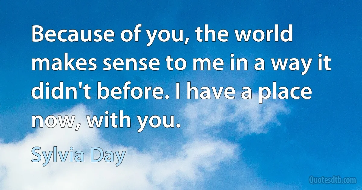 Because of you, the world makes sense to me in a way it didn't before. I have a place now, with you. (Sylvia Day)