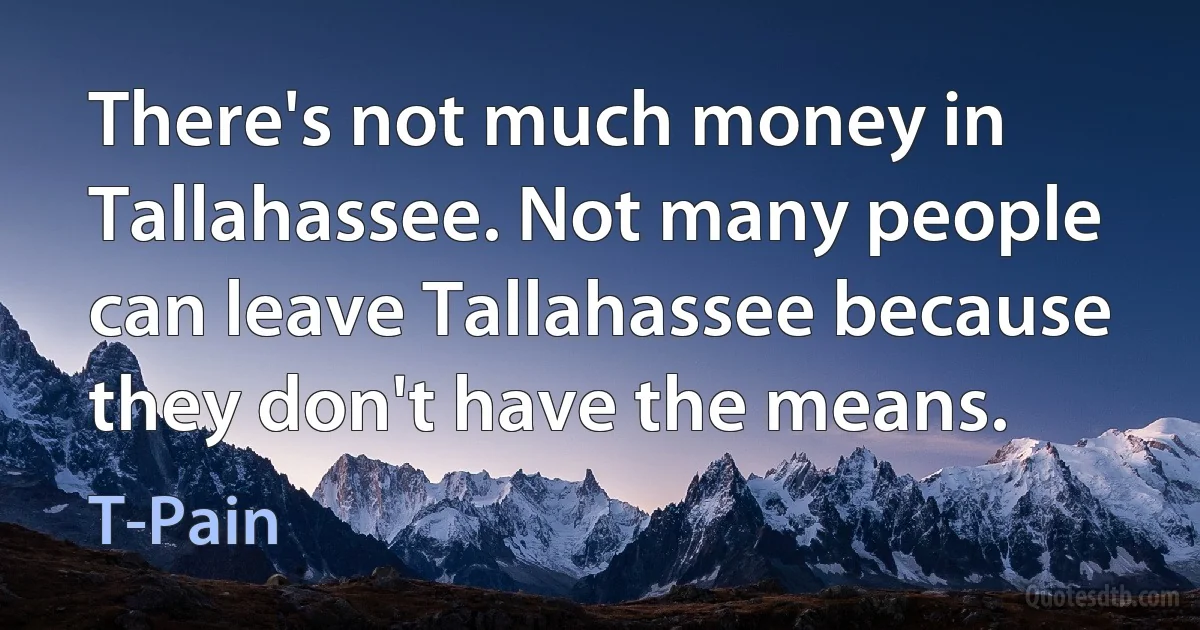 There's not much money in Tallahassee. Not many people can leave Tallahassee because they don't have the means. (T-Pain)