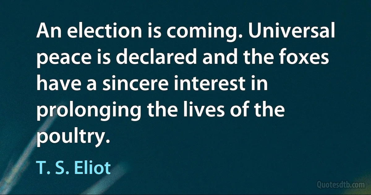 An election is coming. Universal peace is declared and the foxes have a sincere interest in prolonging the lives of the poultry. (T. S. Eliot)