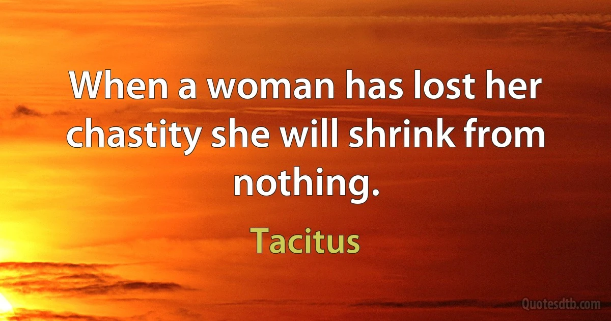 When a woman has lost her chastity she will shrink from nothing. (Tacitus)