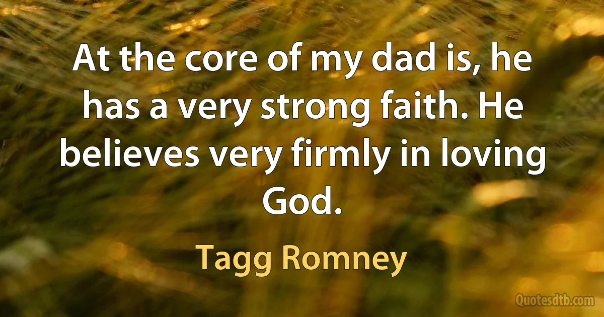 At the core of my dad is, he has a very strong faith. He believes very firmly in loving God. (Tagg Romney)