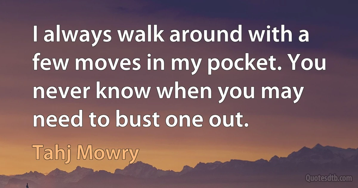 I always walk around with a few moves in my pocket. You never know when you may need to bust one out. (Tahj Mowry)