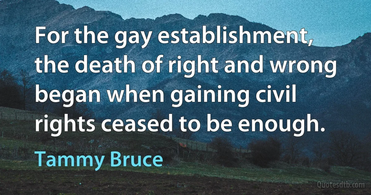 For the gay establishment, the death of right and wrong began when gaining civil rights ceased to be enough. (Tammy Bruce)