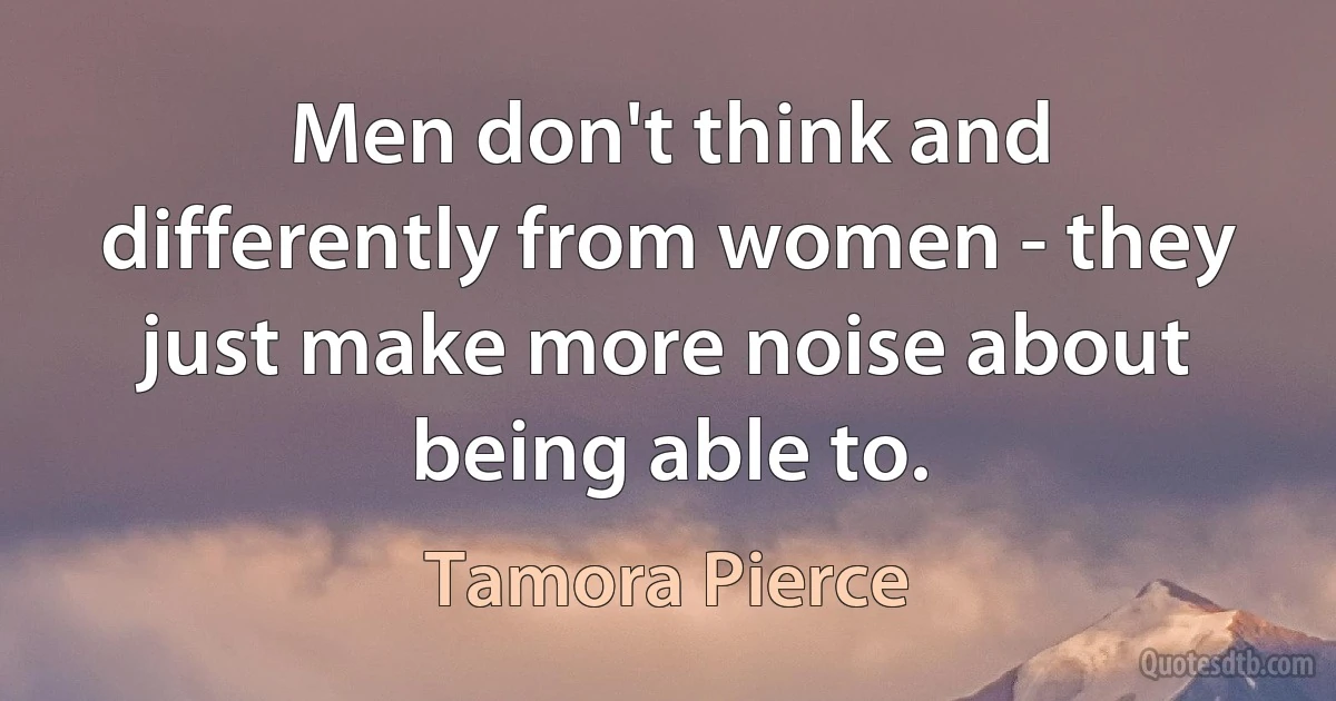 Men don't think and differently from women - they just make more noise about being able to. (Tamora Pierce)