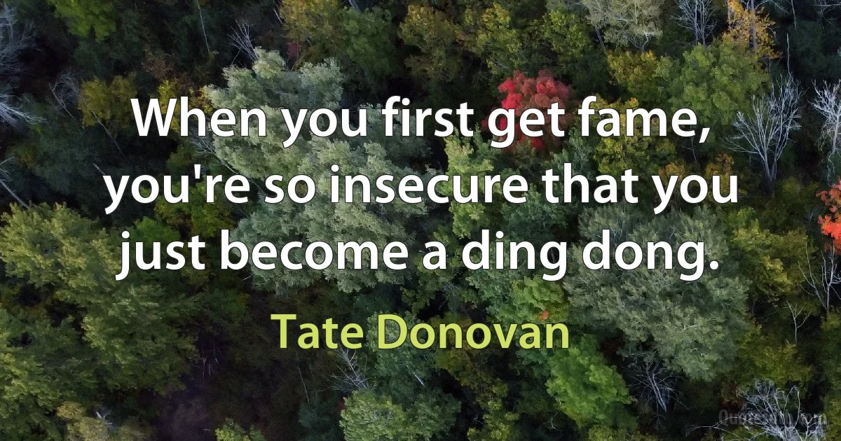 When you first get fame, you're so insecure that you just become a ding dong. (Tate Donovan)