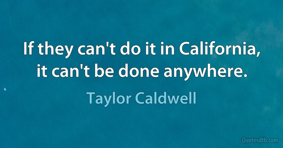 If they can't do it in California, it can't be done anywhere. (Taylor Caldwell)