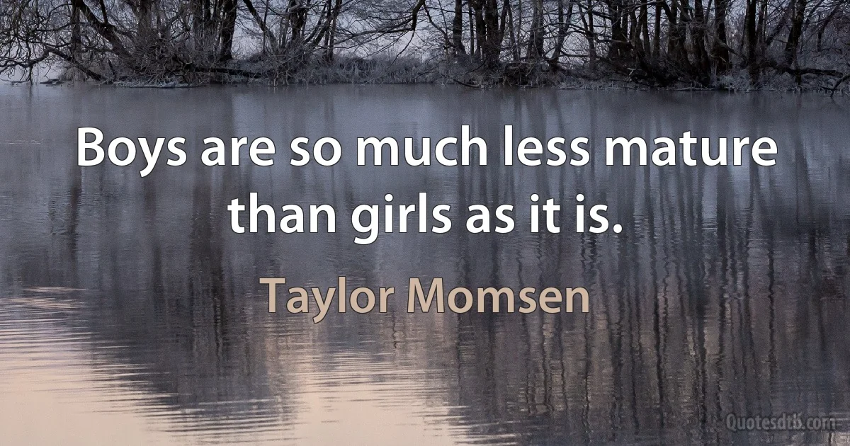 Boys are so much less mature than girls as it is. (Taylor Momsen)