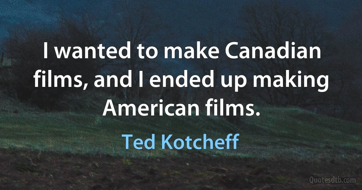 I wanted to make Canadian films, and I ended up making American films. (Ted Kotcheff)