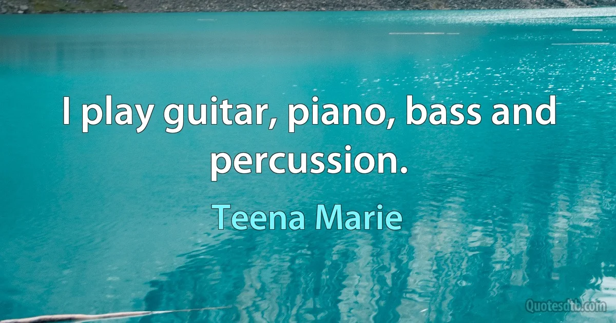 I play guitar, piano, bass and percussion. (Teena Marie)