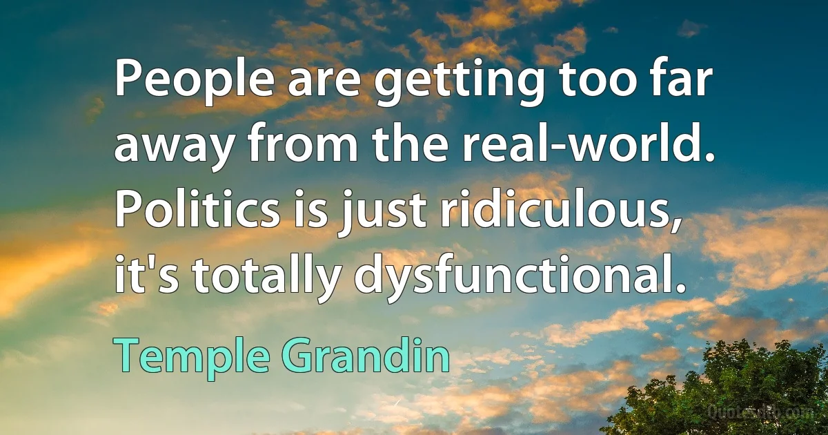 People are getting too far away from the real-world. Politics is just ridiculous, it's totally dysfunctional. (Temple Grandin)