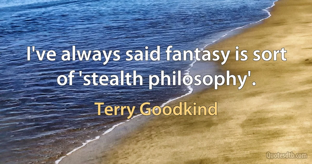 I've always said fantasy is sort of 'stealth philosophy'. (Terry Goodkind)