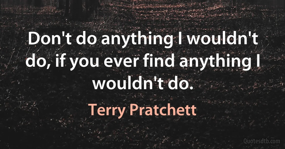 Don't do anything I wouldn't do, if you ever find anything I wouldn't do. (Terry Pratchett)