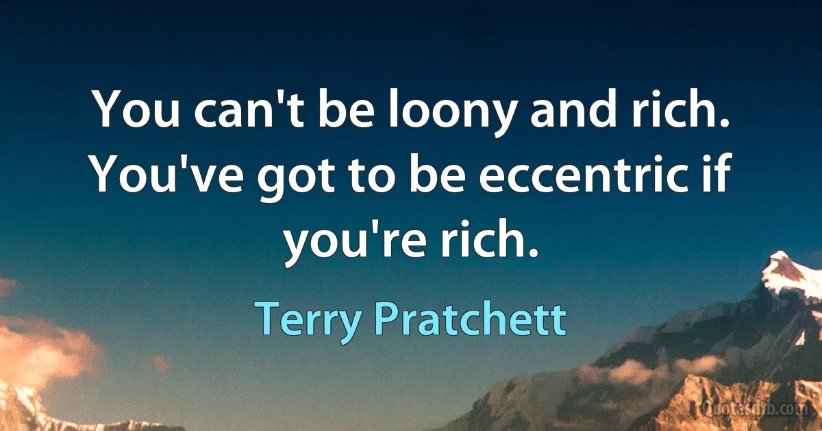 You can't be loony and rich. You've got to be eccentric if you're rich. (Terry Pratchett)