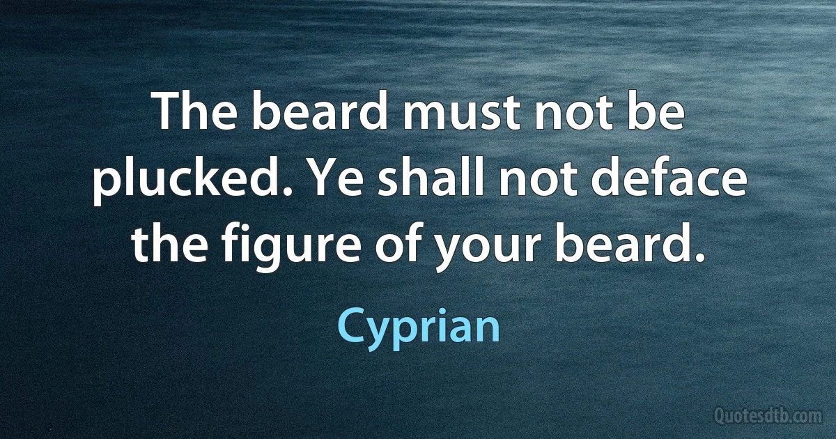 The beard must not be plucked. Ye shall not deface the figure of your beard. (Cyprian)