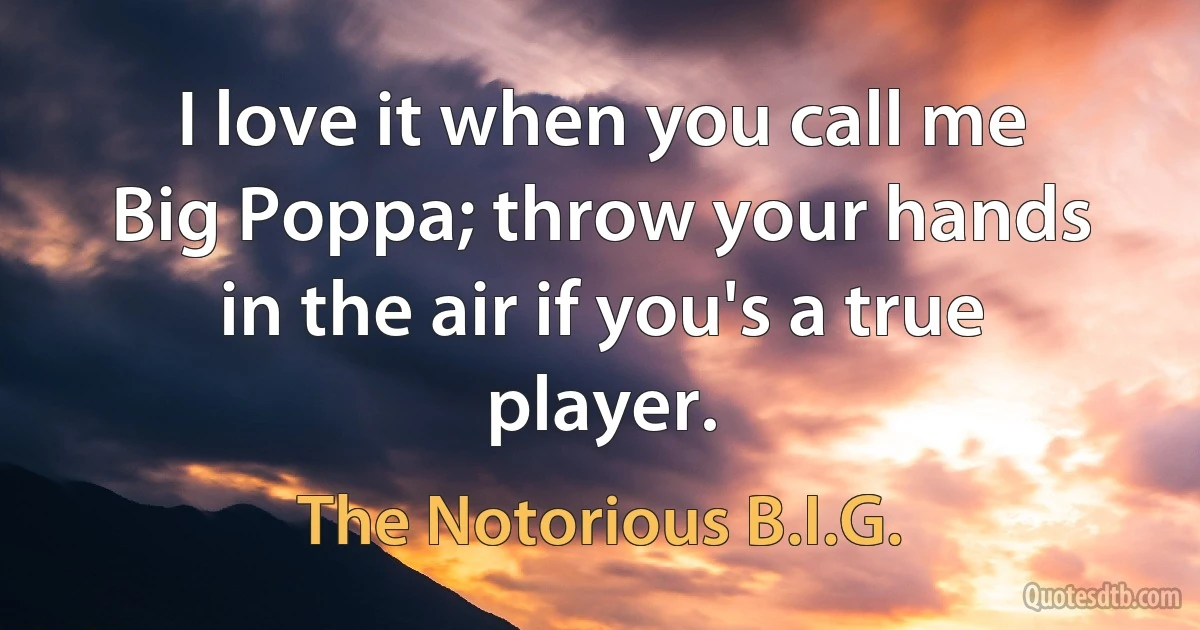 I love it when you call me Big Poppa; throw your hands in the air if you's a true player. (The Notorious B.I.G.)