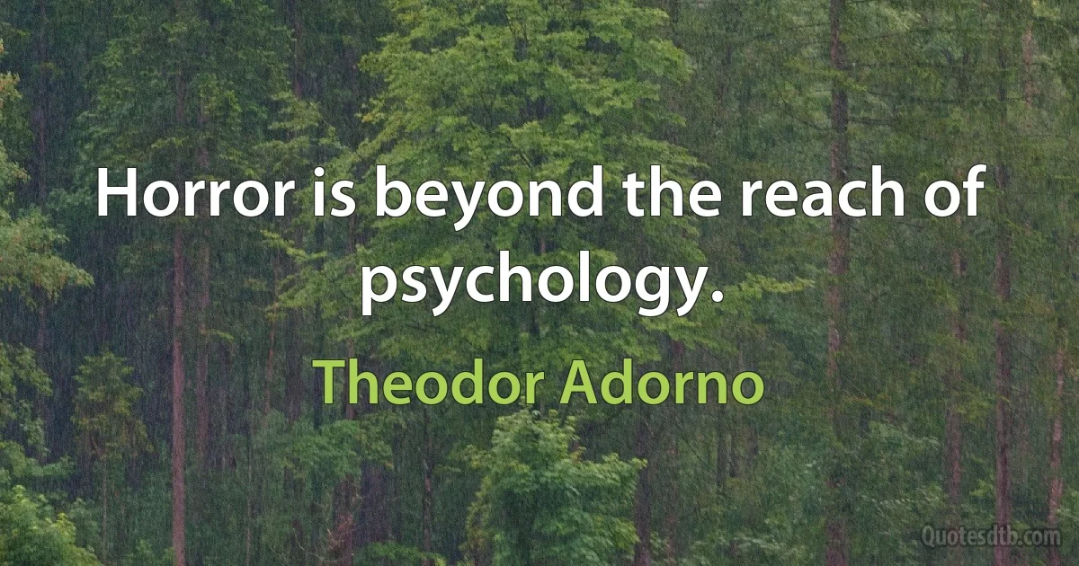 Horror is beyond the reach of psychology. (Theodor Adorno)