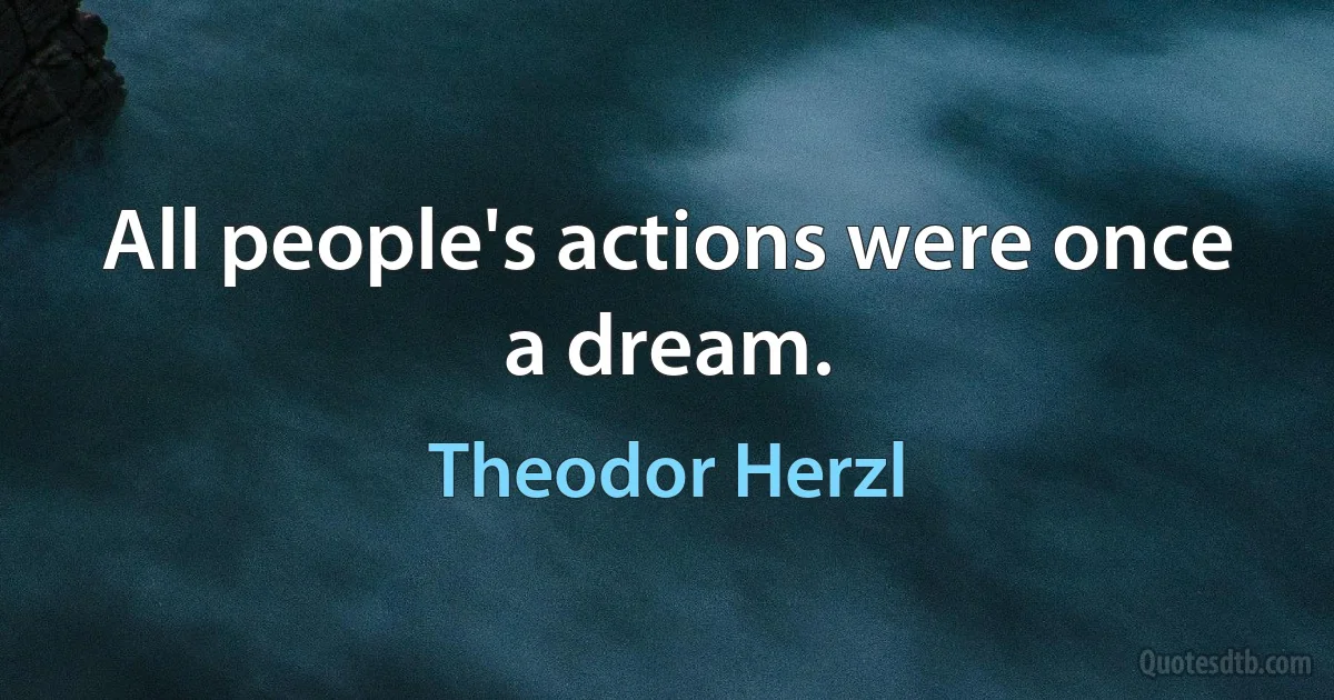 All people's actions were once a dream. (Theodor Herzl)