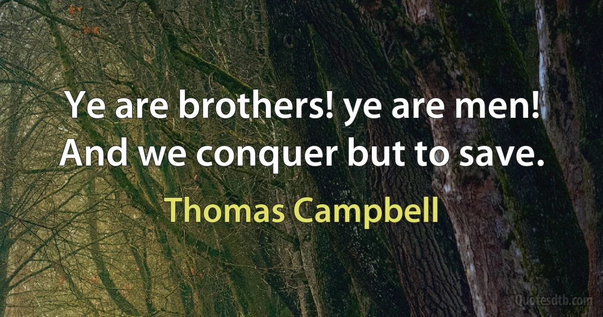 Ye are brothers! ye are men!
And we conquer but to save. (Thomas Campbell)