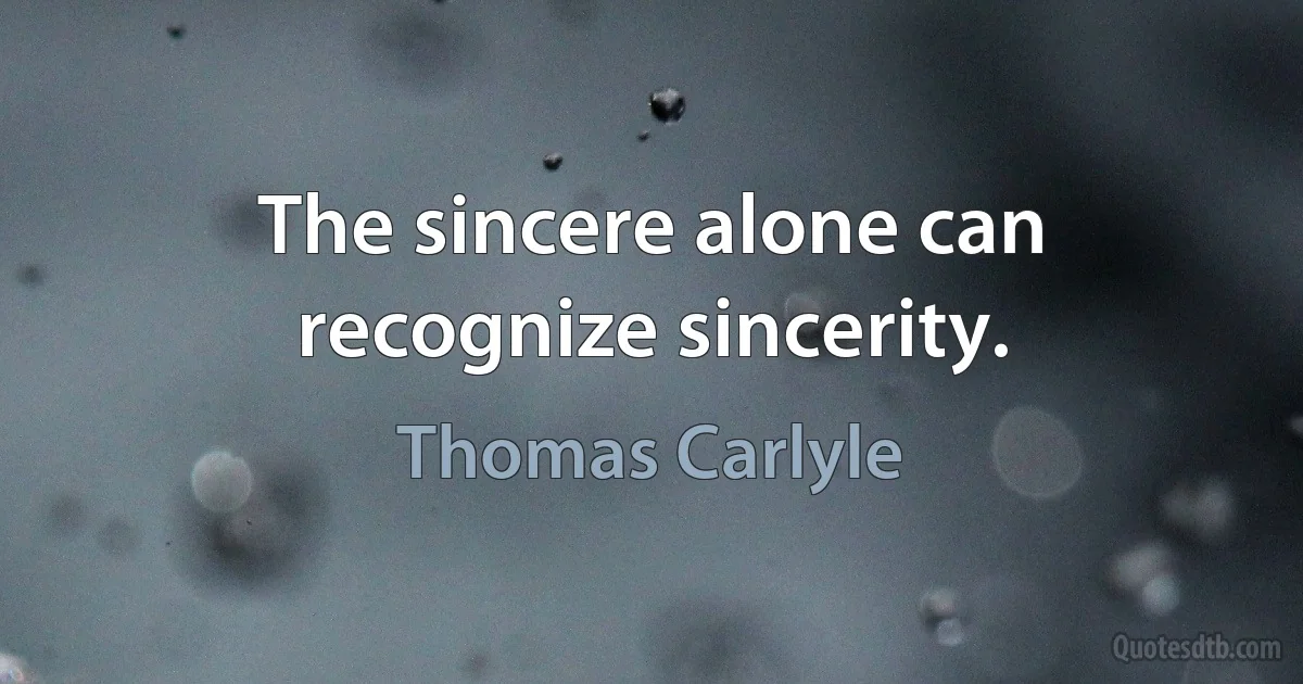 The sincere alone can recognize sincerity. (Thomas Carlyle)