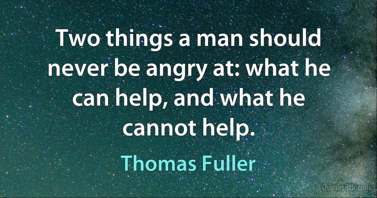 Two things a man should never be angry at: what he can help, and what he cannot help. (Thomas Fuller)