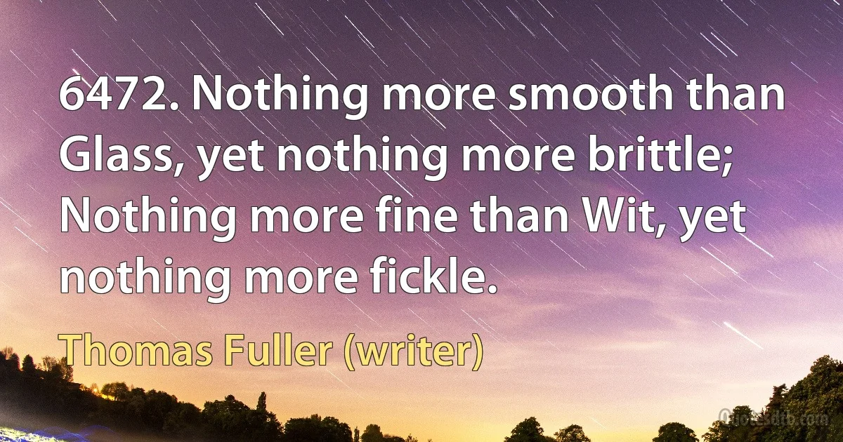 6472. Nothing more smooth than Glass, yet nothing more brittle;
Nothing more fine than Wit, yet nothing more fickle. (Thomas Fuller (writer))