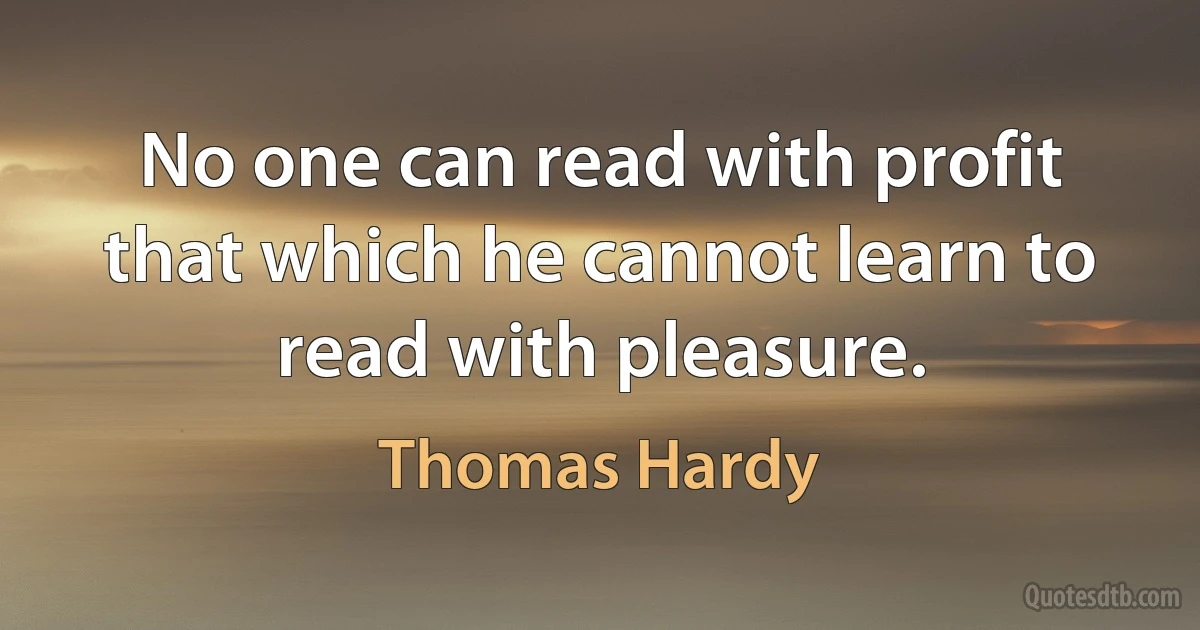 No one can read with profit that which he cannot learn to read with pleasure. (Thomas Hardy)