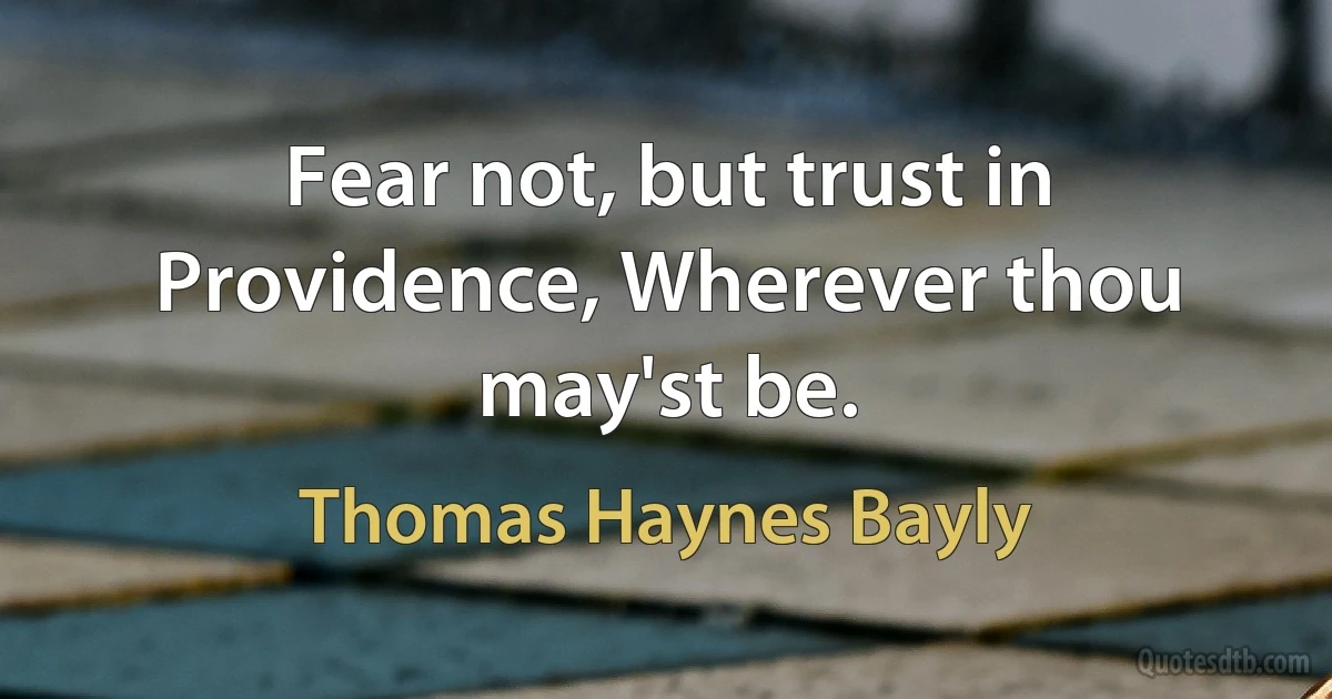 Fear not, but trust in Providence, Wherever thou may'st be. (Thomas Haynes Bayly)