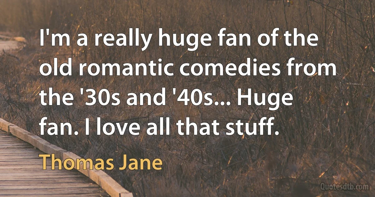 I'm a really huge fan of the old romantic comedies from the '30s and '40s... Huge fan. I love all that stuff. (Thomas Jane)