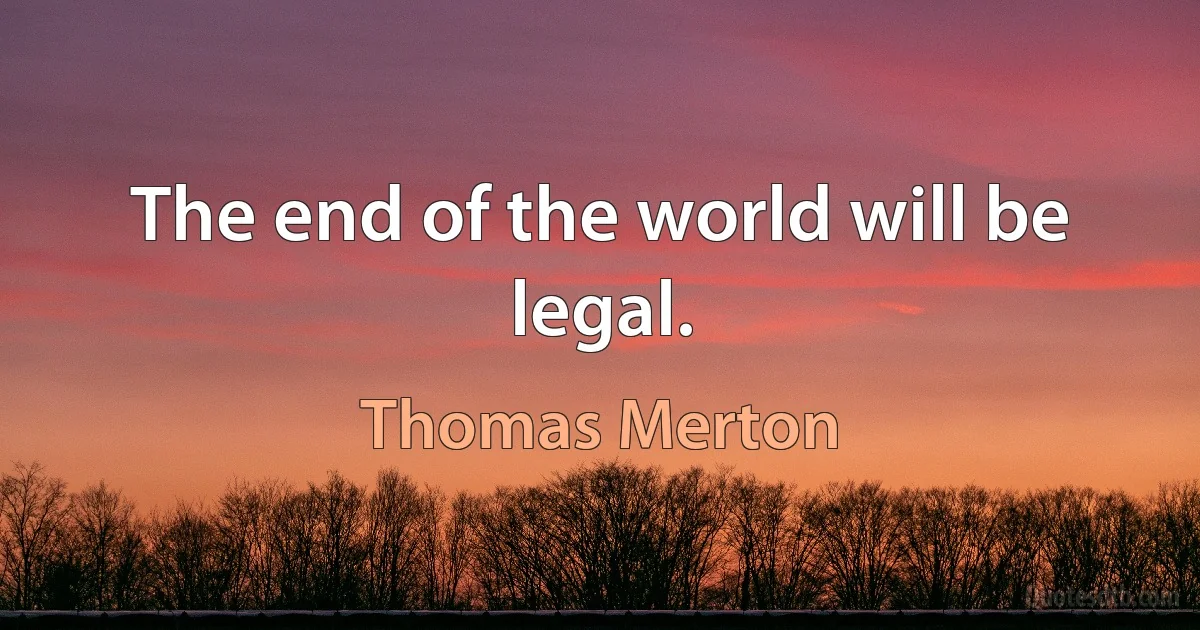 The end of the world will be legal. (Thomas Merton)