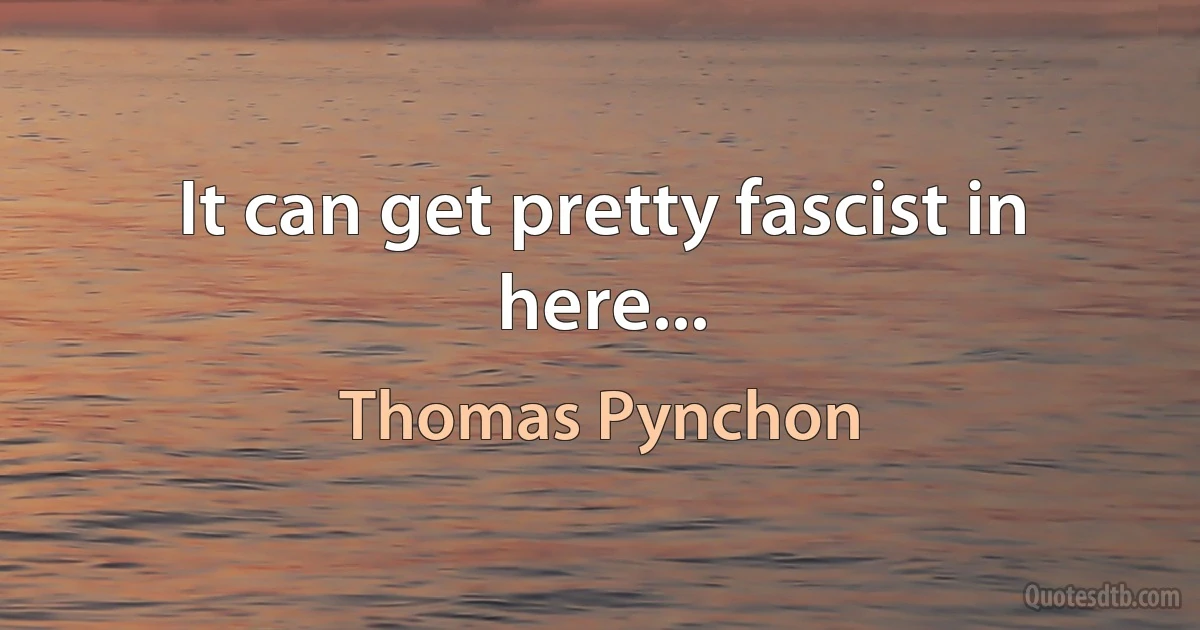 It can get pretty fascist in here... (Thomas Pynchon)