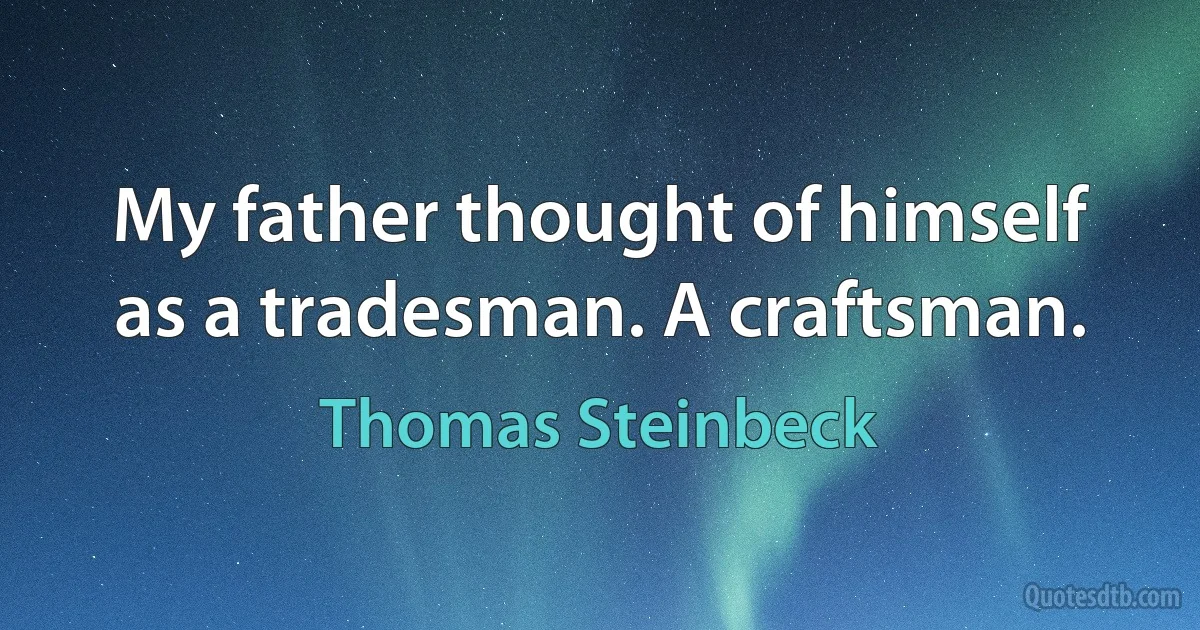 My father thought of himself as a tradesman. A craftsman. (Thomas Steinbeck)